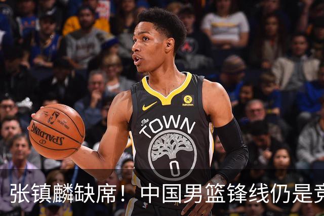 张镇麟缺席！中国男篮锋线仍是竞争最惨烈一环 王俊杰领衔“异军突起”