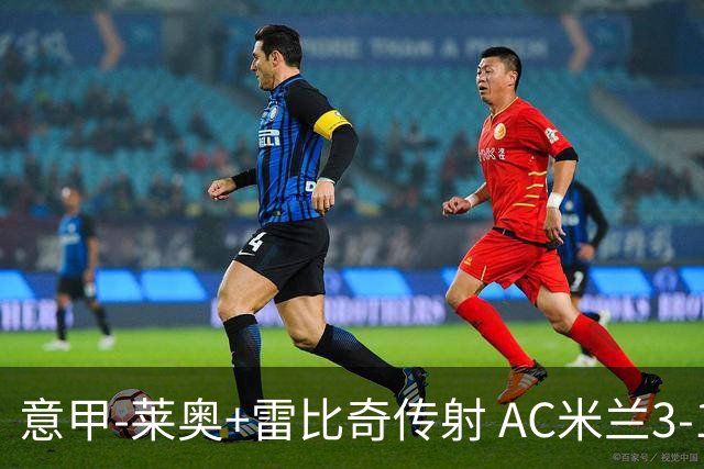意甲-莱奥+雷比奇传射 AC米兰3-1险夺客场连胜