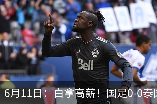 6月11日：白拿高薪！国足0-0泰国揪出3大水货，空门不中终场前十分钟才换人